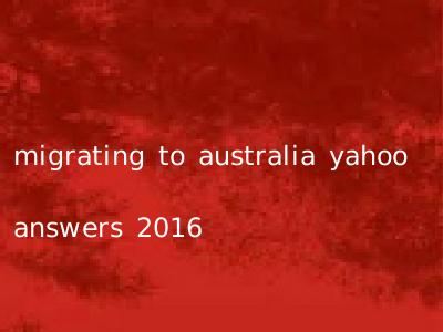 migrating to australia yahoo answers 2016