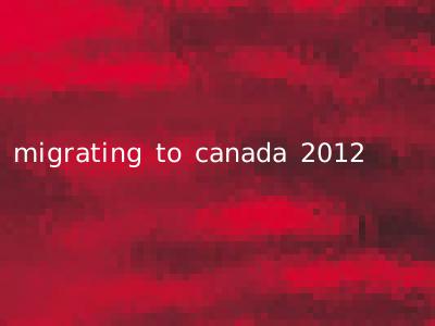 migrating to canada 2012