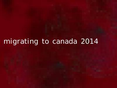 migrating to canada 2014