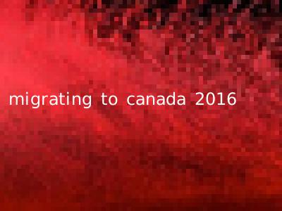 migrating to canada 2016