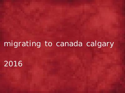 migrating to canada calgary 2016