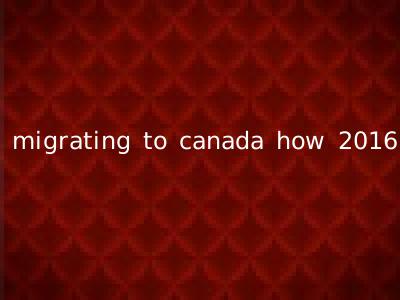migrating to canada how 2016