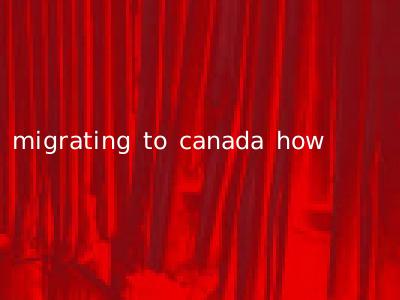 migrating to canada how