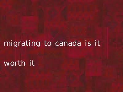 migrating to canada is it worth it