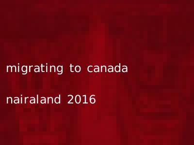 migrating to canada nairaland 2016