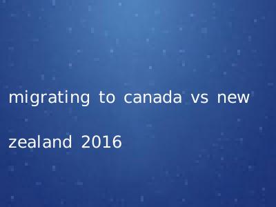 migrating to canada vs new zealand 2016