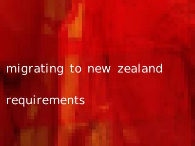 migrating to new zealand requirements