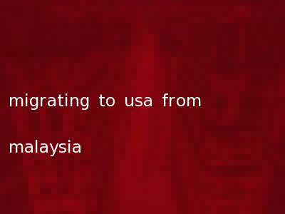 migrating to usa from malaysia