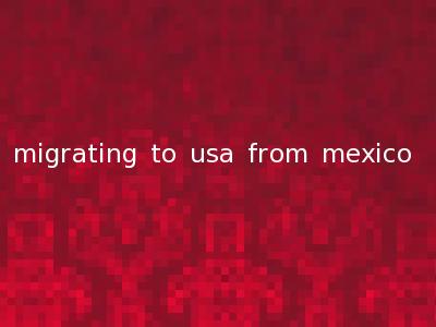 migrating to usa from mexico