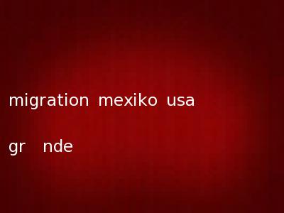 migration mexiko usa gr�nde