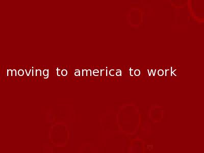 moving to america to work