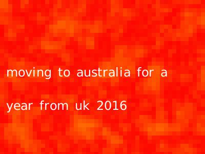 moving to australia for a year from uk 2016