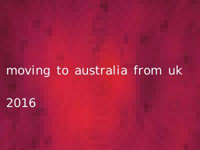 moving to australia from uk 2016