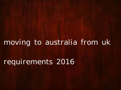 moving to australia from uk requirements 2016