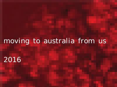 moving to australia from us 2016