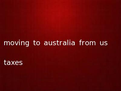 moving to australia from us taxes