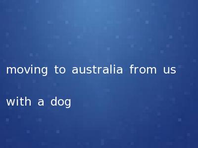 moving to australia from us with a dog