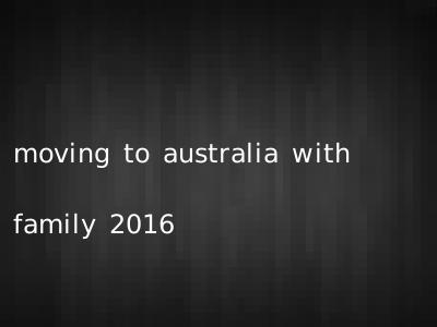moving to australia with family 2016