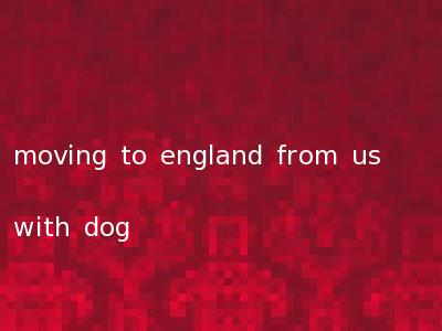moving to england from us with dog