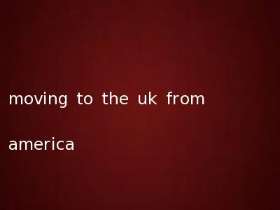 moving to the uk from america