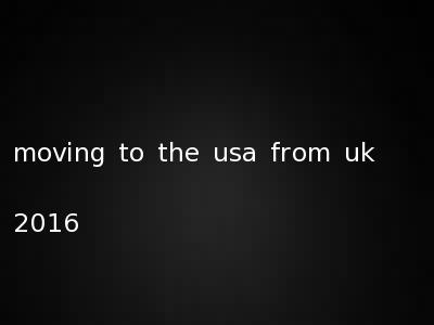 moving to the usa from uk 2016