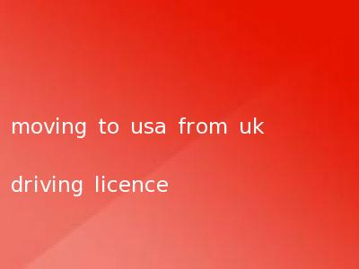 moving to usa from uk driving licence