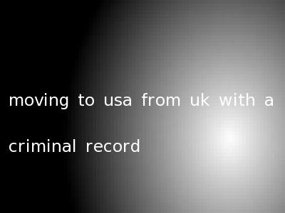 moving to usa from uk with a criminal record
