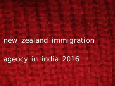 new zealand immigration agency in india 2016
