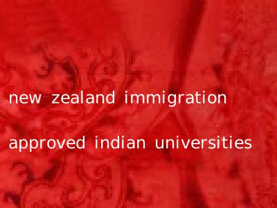new zealand immigration approved indian universities
