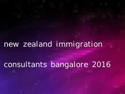 new zealand immigration consultants bangalore 2016