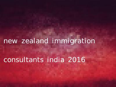new zealand immigration consultants india 2016