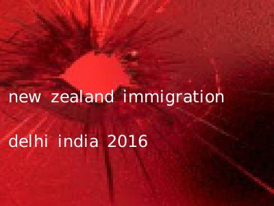 new zealand immigration delhi india 2016