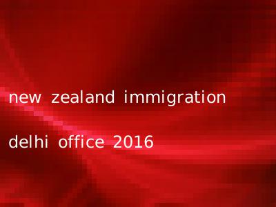 new zealand immigration delhi office 2016