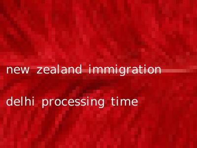 new zealand immigration delhi processing time