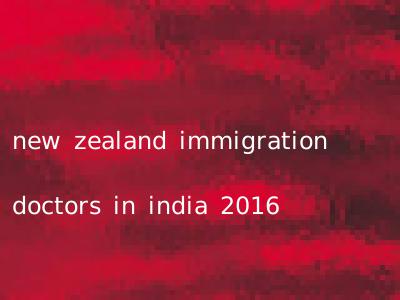 new zealand immigration doctors in india 2016