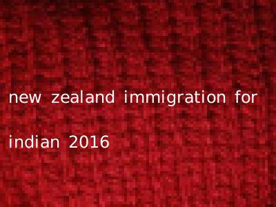 new zealand immigration for indian 2016