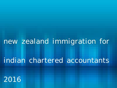 new zealand immigration for indian chartered accountants 2016