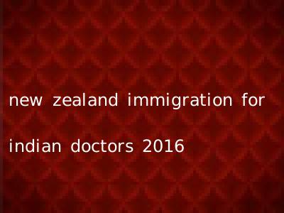 new zealand immigration for indian doctors 2016
