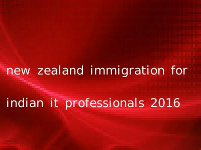 new zealand immigration for indian it professionals 2016