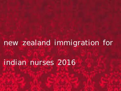 new zealand immigration for indian nurses 2016