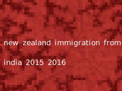 new zealand immigration from india 2015 2016