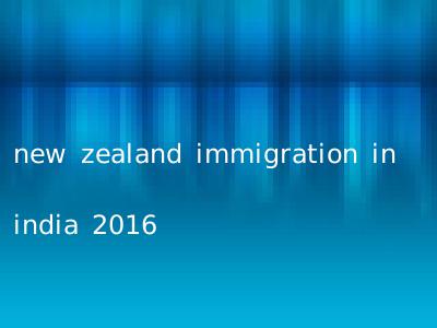 new zealand immigration in india 2016