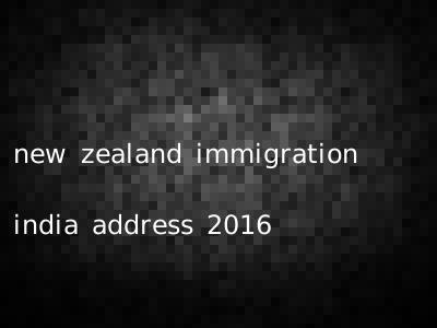 new zealand immigration india address 2016