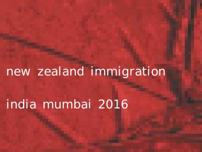new zealand immigration india mumbai 2016