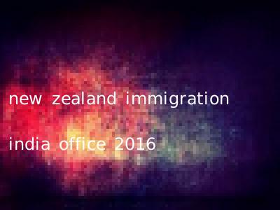 new zealand immigration india office 2016