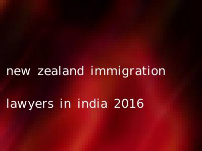 new zealand immigration lawyers in india 2016