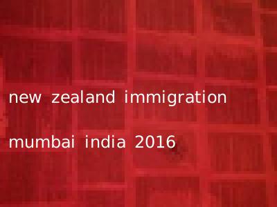 new zealand immigration mumbai india 2016