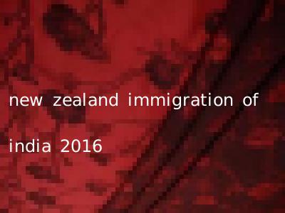 new zealand immigration of india 2016