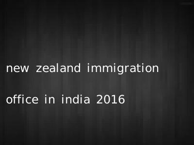 new zealand immigration office in india 2016