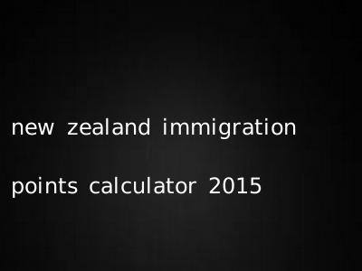 new zealand immigration points calculator 2015